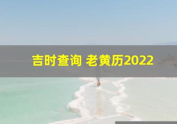 吉时查询 老黄历2022